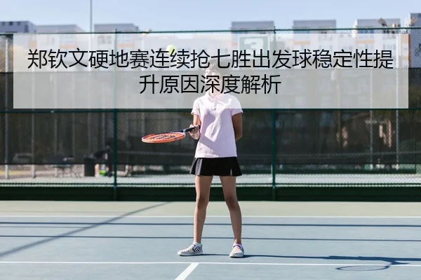 郑钦文硬地赛连续抢七胜出发球稳定性提升原因深度解析