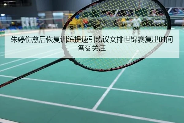 朱婷伤愈后恢复训练提速引热议女排世锦赛复出时间备受关注